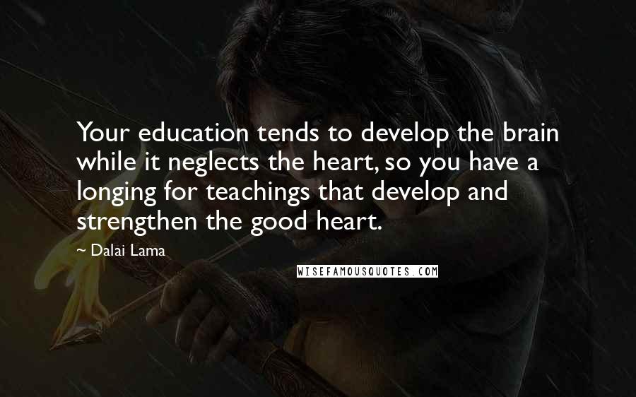 Dalai Lama Quotes: Your education tends to develop the brain while it neglects the heart, so you have a longing for teachings that develop and strengthen the good heart.