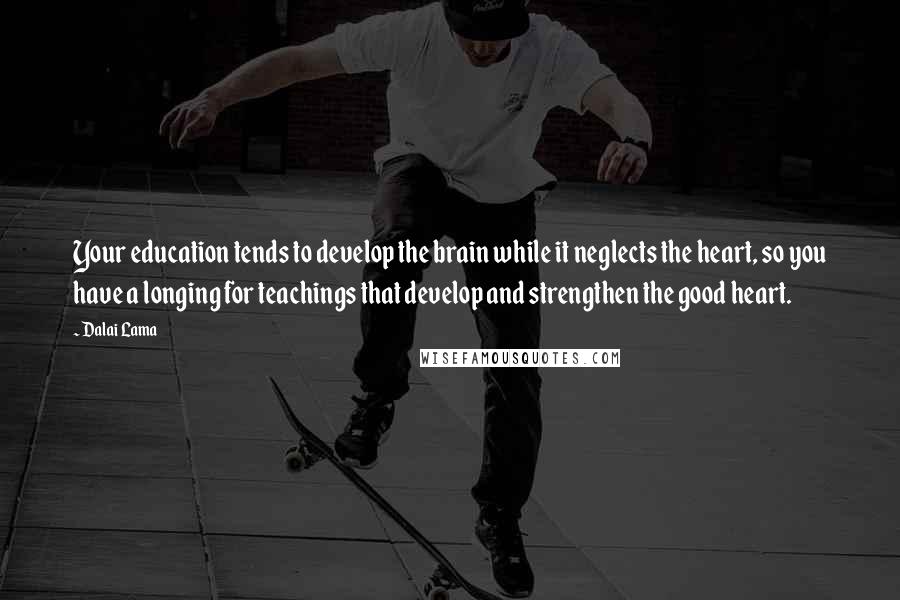 Dalai Lama Quotes: Your education tends to develop the brain while it neglects the heart, so you have a longing for teachings that develop and strengthen the good heart.