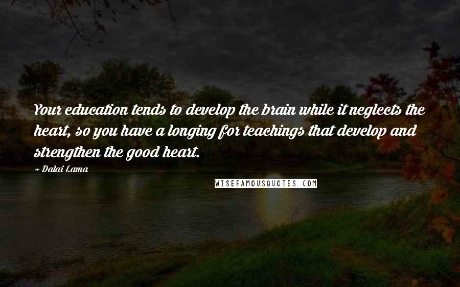 Dalai Lama Quotes: Your education tends to develop the brain while it neglects the heart, so you have a longing for teachings that develop and strengthen the good heart.