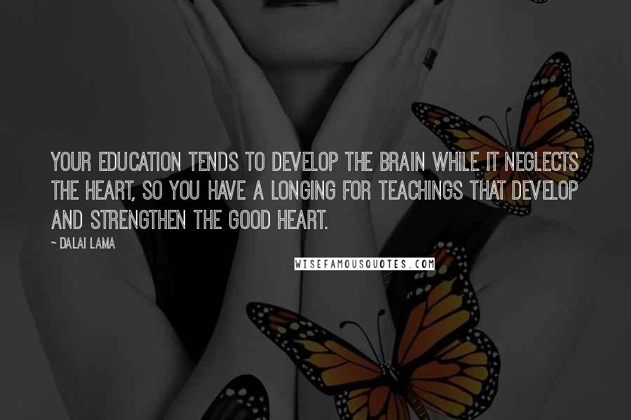 Dalai Lama Quotes: Your education tends to develop the brain while it neglects the heart, so you have a longing for teachings that develop and strengthen the good heart.