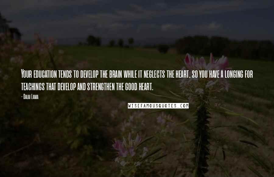 Dalai Lama Quotes: Your education tends to develop the brain while it neglects the heart, so you have a longing for teachings that develop and strengthen the good heart.