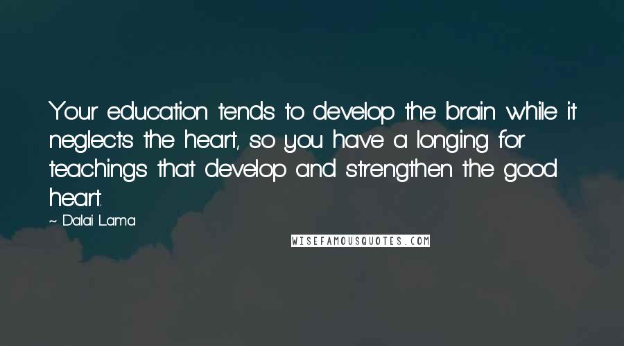 Dalai Lama Quotes: Your education tends to develop the brain while it neglects the heart, so you have a longing for teachings that develop and strengthen the good heart.