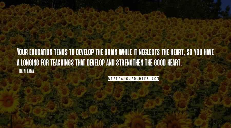 Dalai Lama Quotes: Your education tends to develop the brain while it neglects the heart, so you have a longing for teachings that develop and strengthen the good heart.