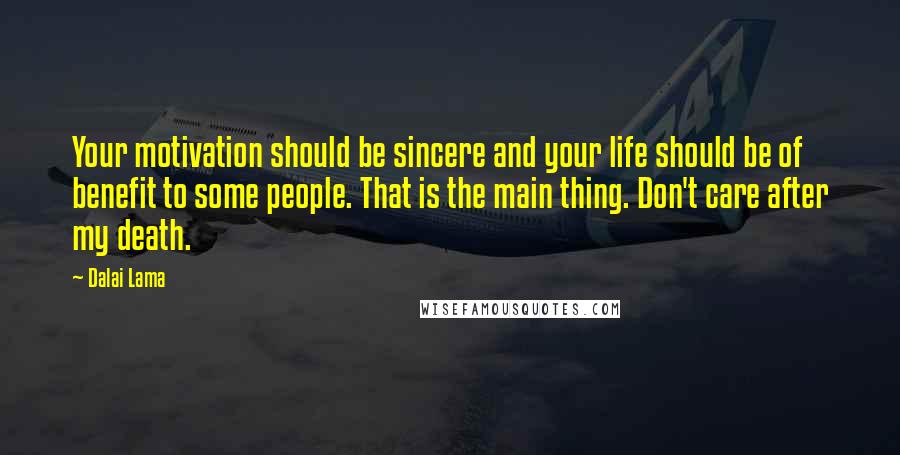 Dalai Lama Quotes: Your motivation should be sincere and your life should be of benefit to some people. That is the main thing. Don't care after my death.