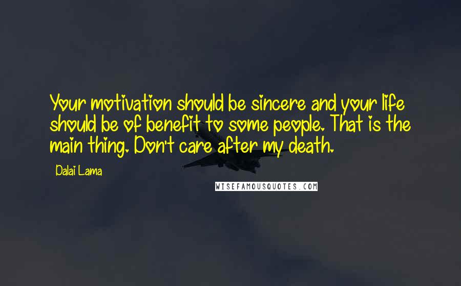 Dalai Lama Quotes: Your motivation should be sincere and your life should be of benefit to some people. That is the main thing. Don't care after my death.