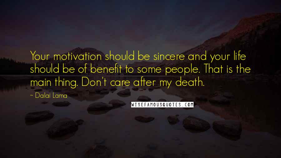 Dalai Lama Quotes: Your motivation should be sincere and your life should be of benefit to some people. That is the main thing. Don't care after my death.