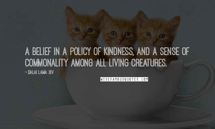 Dalai Lama XIV Quotes: A belief in a policy of kindness, and a sense of commonality among all living creatures.