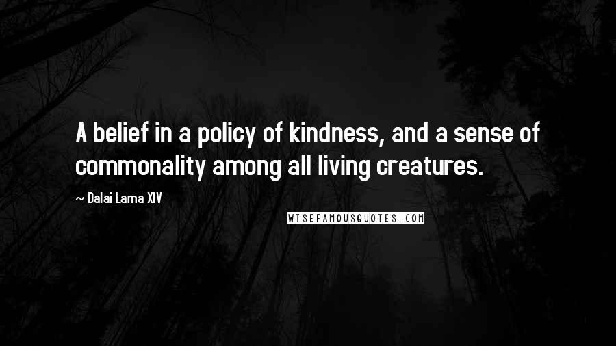 Dalai Lama XIV Quotes: A belief in a policy of kindness, and a sense of commonality among all living creatures.