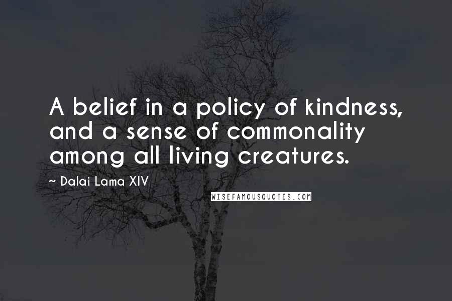 Dalai Lama XIV Quotes: A belief in a policy of kindness, and a sense of commonality among all living creatures.