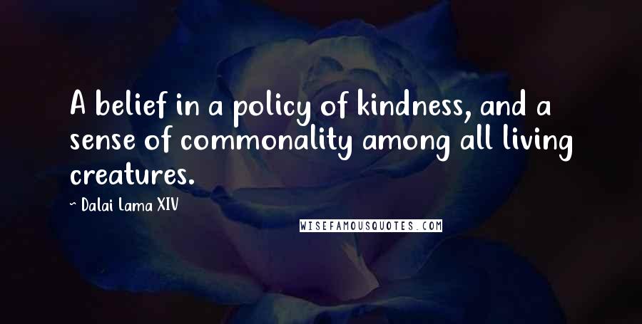 Dalai Lama XIV Quotes: A belief in a policy of kindness, and a sense of commonality among all living creatures.