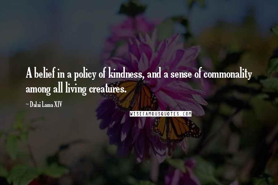 Dalai Lama XIV Quotes: A belief in a policy of kindness, and a sense of commonality among all living creatures.