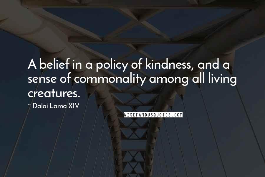 Dalai Lama XIV Quotes: A belief in a policy of kindness, and a sense of commonality among all living creatures.