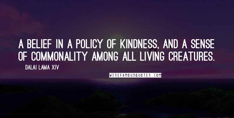 Dalai Lama XIV Quotes: A belief in a policy of kindness, and a sense of commonality among all living creatures.