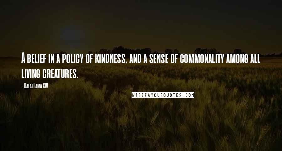 Dalai Lama XIV Quotes: A belief in a policy of kindness, and a sense of commonality among all living creatures.