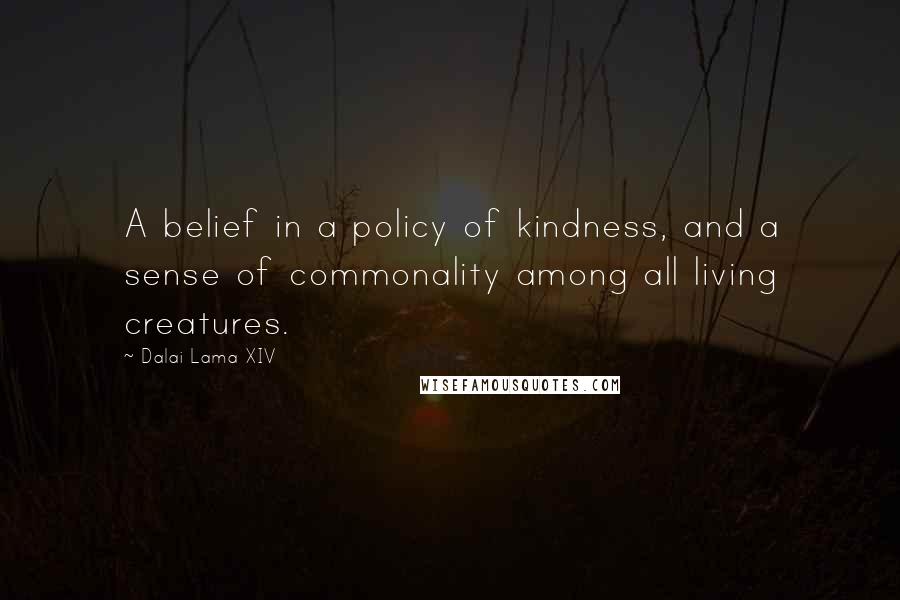 Dalai Lama XIV Quotes: A belief in a policy of kindness, and a sense of commonality among all living creatures.