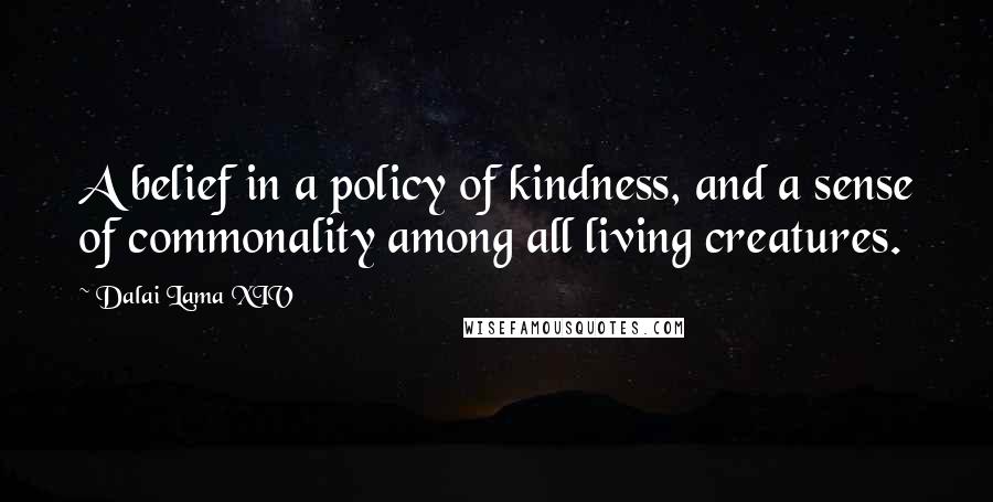 Dalai Lama XIV Quotes: A belief in a policy of kindness, and a sense of commonality among all living creatures.