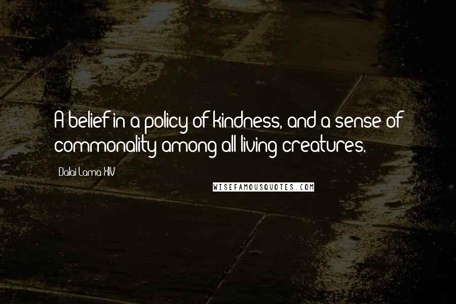 Dalai Lama XIV Quotes: A belief in a policy of kindness, and a sense of commonality among all living creatures.