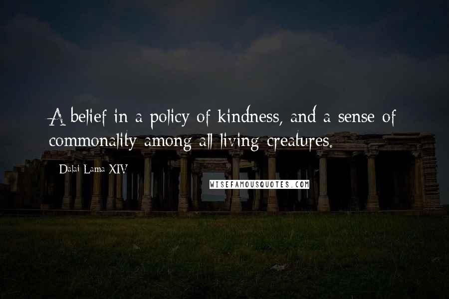 Dalai Lama XIV Quotes: A belief in a policy of kindness, and a sense of commonality among all living creatures.