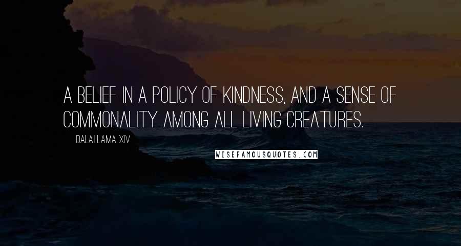 Dalai Lama XIV Quotes: A belief in a policy of kindness, and a sense of commonality among all living creatures.