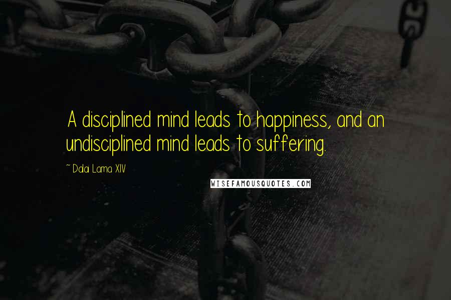 Dalai Lama XIV Quotes: A disciplined mind leads to happiness, and an undisciplined mind leads to suffering.