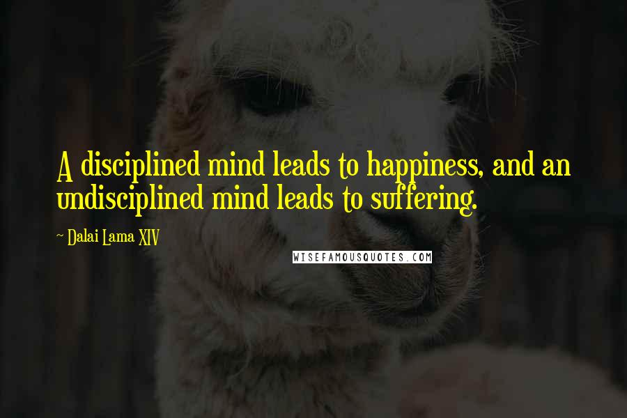 Dalai Lama XIV Quotes: A disciplined mind leads to happiness, and an undisciplined mind leads to suffering.