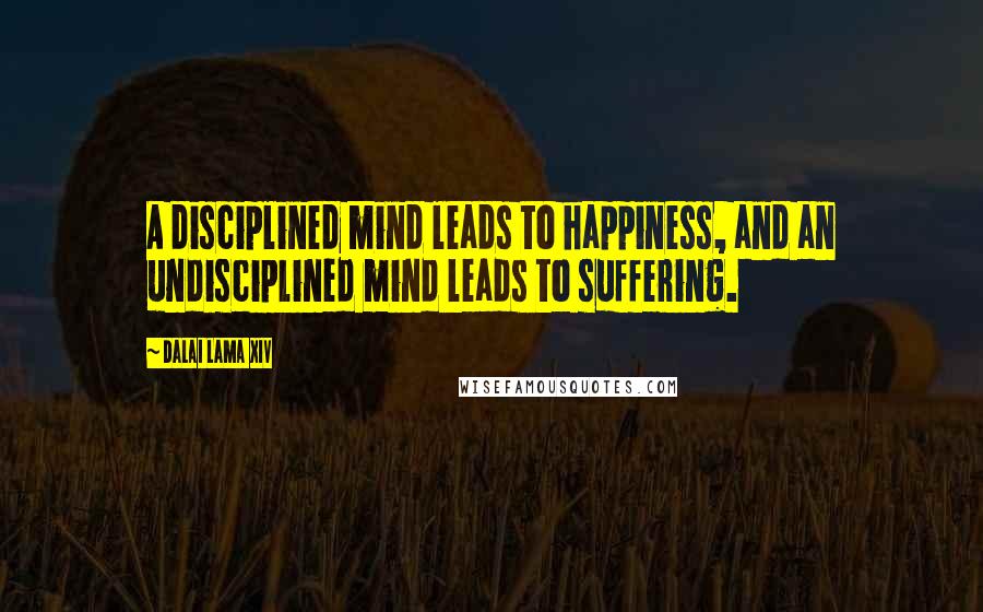 Dalai Lama XIV Quotes: A disciplined mind leads to happiness, and an undisciplined mind leads to suffering.