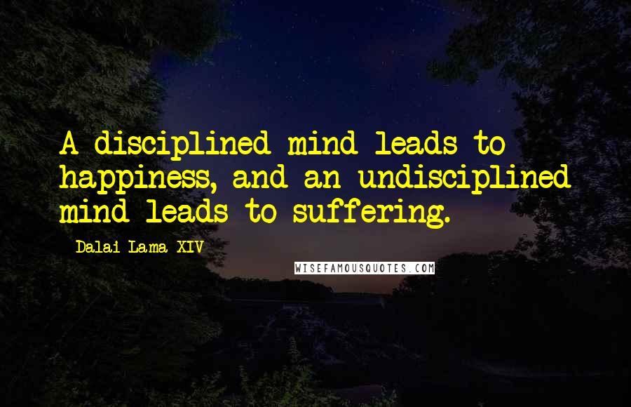 Dalai Lama XIV Quotes: A disciplined mind leads to happiness, and an undisciplined mind leads to suffering.