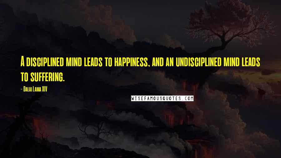 Dalai Lama XIV Quotes: A disciplined mind leads to happiness, and an undisciplined mind leads to suffering.