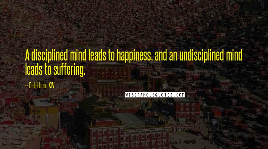 Dalai Lama XIV Quotes: A disciplined mind leads to happiness, and an undisciplined mind leads to suffering.