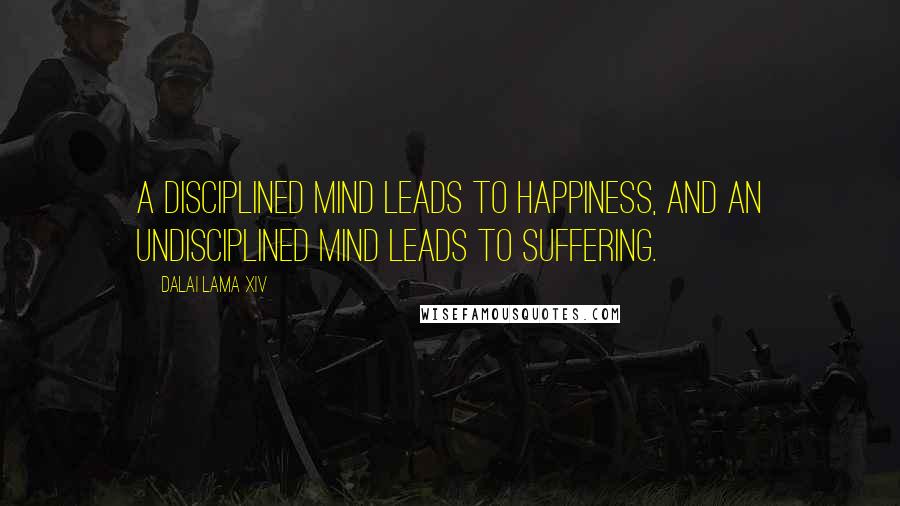 Dalai Lama XIV Quotes: A disciplined mind leads to happiness, and an undisciplined mind leads to suffering.