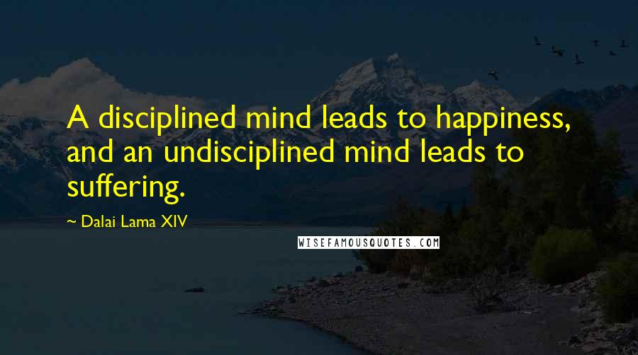 Dalai Lama XIV Quotes: A disciplined mind leads to happiness, and an undisciplined mind leads to suffering.