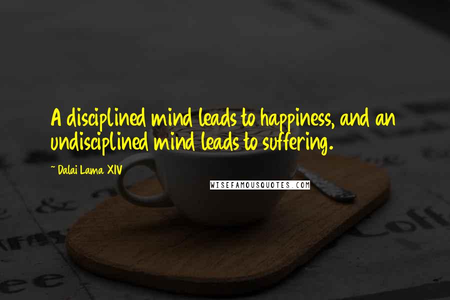 Dalai Lama XIV Quotes: A disciplined mind leads to happiness, and an undisciplined mind leads to suffering.