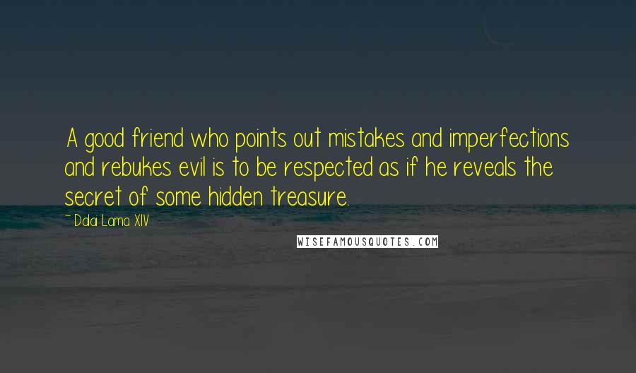 Dalai Lama XIV Quotes: A good friend who points out mistakes and imperfections and rebukes evil is to be respected as if he reveals the secret of some hidden treasure.