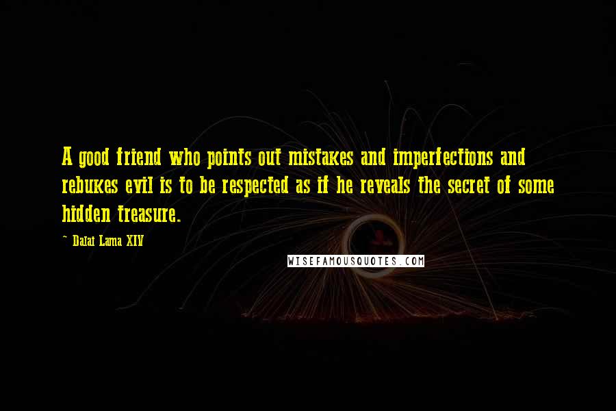 Dalai Lama XIV Quotes: A good friend who points out mistakes and imperfections and rebukes evil is to be respected as if he reveals the secret of some hidden treasure.