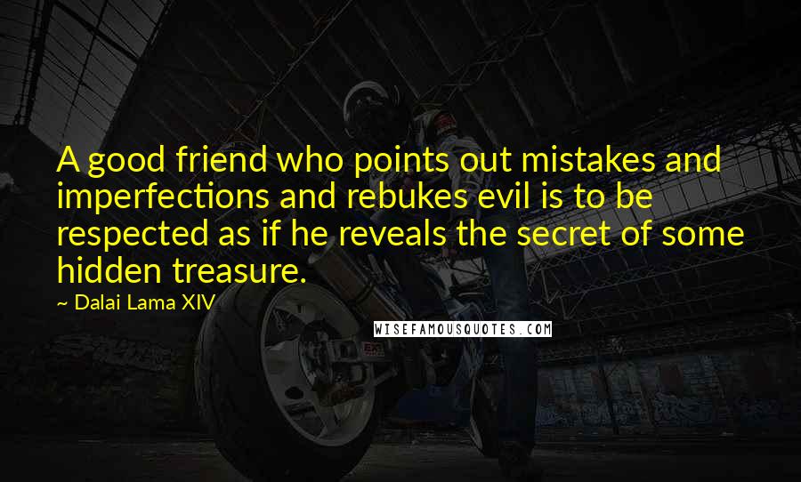 Dalai Lama XIV Quotes: A good friend who points out mistakes and imperfections and rebukes evil is to be respected as if he reveals the secret of some hidden treasure.