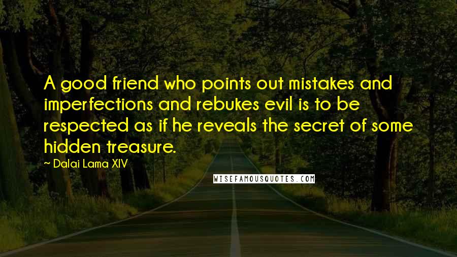 Dalai Lama XIV Quotes: A good friend who points out mistakes and imperfections and rebukes evil is to be respected as if he reveals the secret of some hidden treasure.