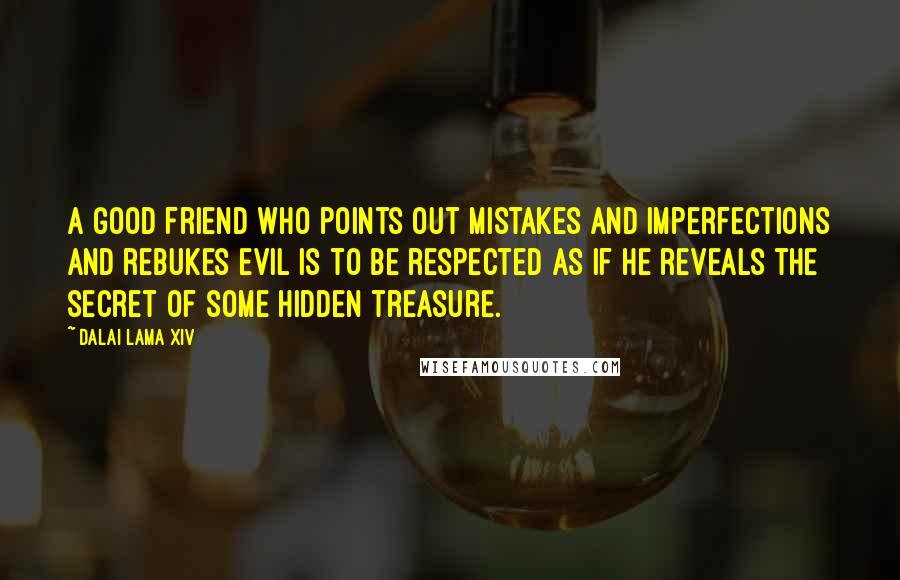 Dalai Lama XIV Quotes: A good friend who points out mistakes and imperfections and rebukes evil is to be respected as if he reveals the secret of some hidden treasure.