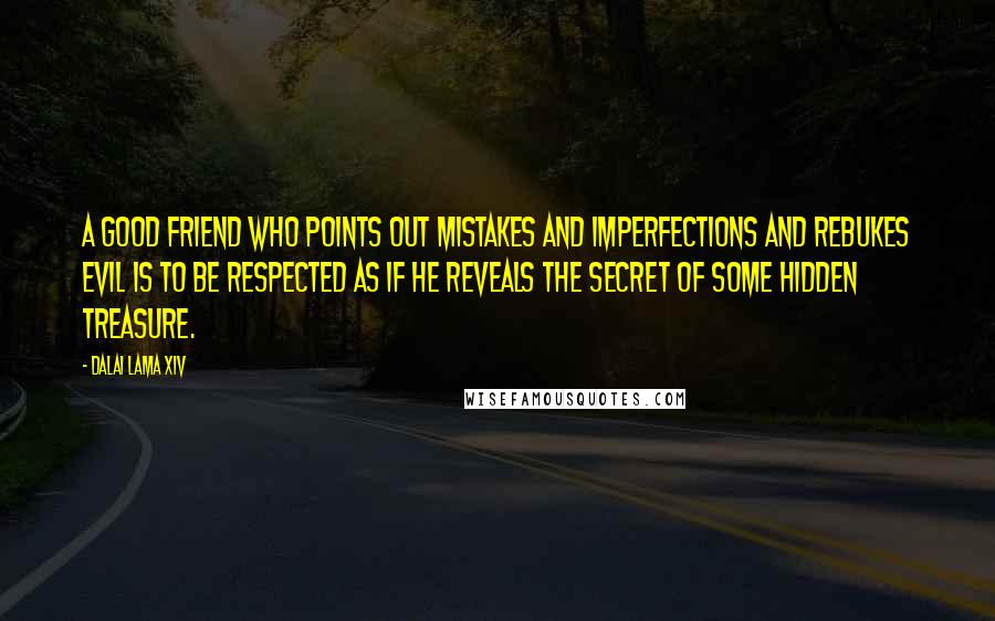 Dalai Lama XIV Quotes: A good friend who points out mistakes and imperfections and rebukes evil is to be respected as if he reveals the secret of some hidden treasure.