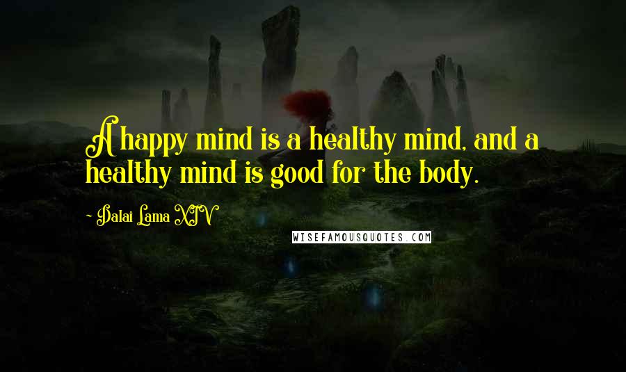 Dalai Lama XIV Quotes: A happy mind is a healthy mind, and a healthy mind is good for the body.