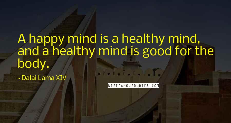 Dalai Lama XIV Quotes: A happy mind is a healthy mind, and a healthy mind is good for the body.