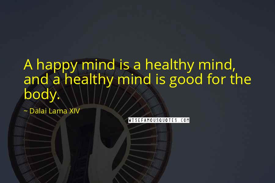 Dalai Lama XIV Quotes: A happy mind is a healthy mind, and a healthy mind is good for the body.