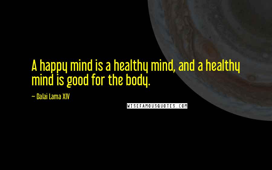 Dalai Lama XIV Quotes: A happy mind is a healthy mind, and a healthy mind is good for the body.