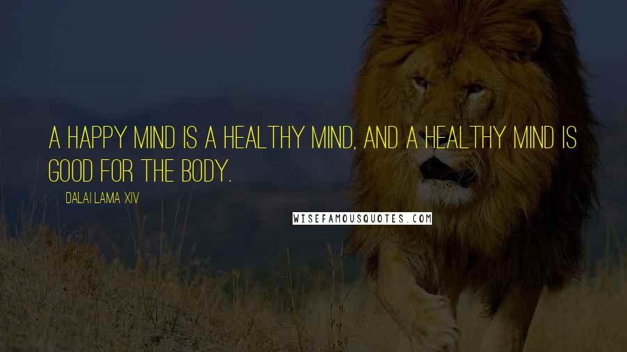 Dalai Lama XIV Quotes: A happy mind is a healthy mind, and a healthy mind is good for the body.