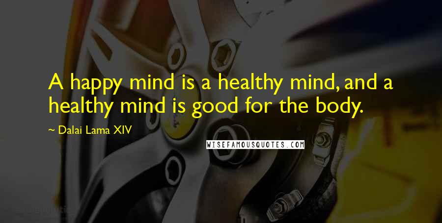 Dalai Lama XIV Quotes: A happy mind is a healthy mind, and a healthy mind is good for the body.