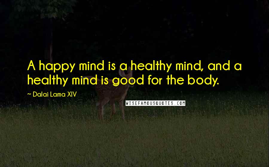 Dalai Lama XIV Quotes: A happy mind is a healthy mind, and a healthy mind is good for the body.