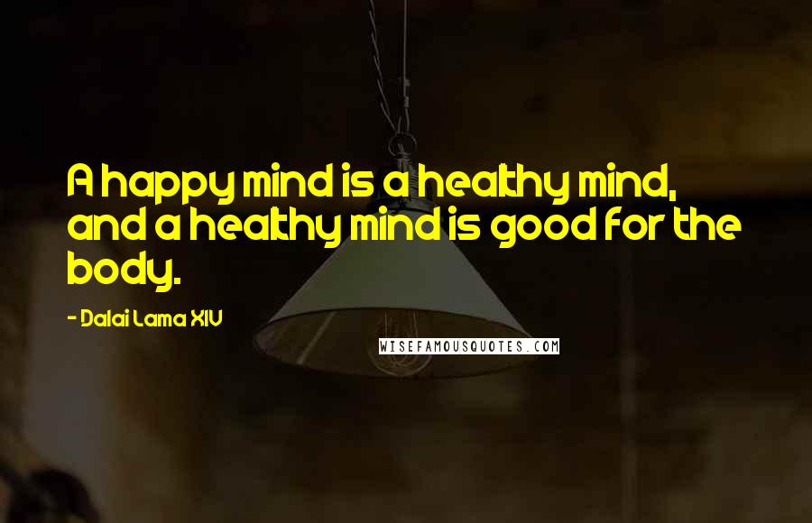 Dalai Lama XIV Quotes: A happy mind is a healthy mind, and a healthy mind is good for the body.