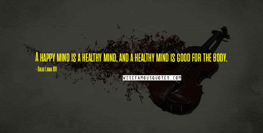 Dalai Lama XIV Quotes: A happy mind is a healthy mind, and a healthy mind is good for the body.