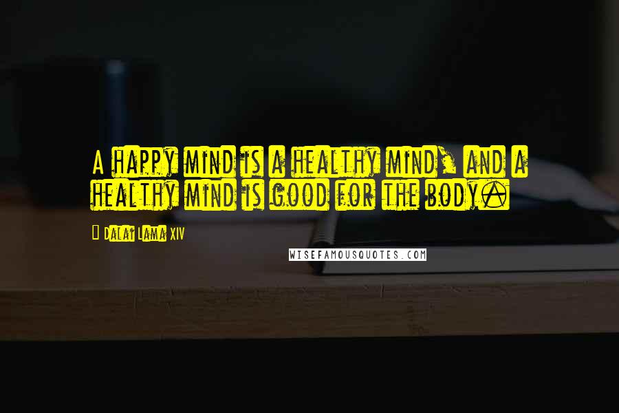 Dalai Lama XIV Quotes: A happy mind is a healthy mind, and a healthy mind is good for the body.