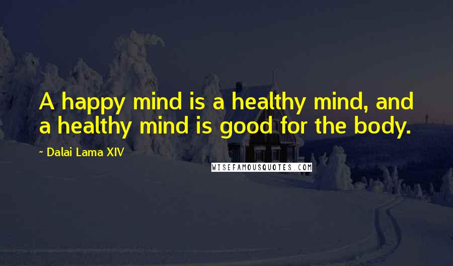 Dalai Lama XIV Quotes: A happy mind is a healthy mind, and a healthy mind is good for the body.