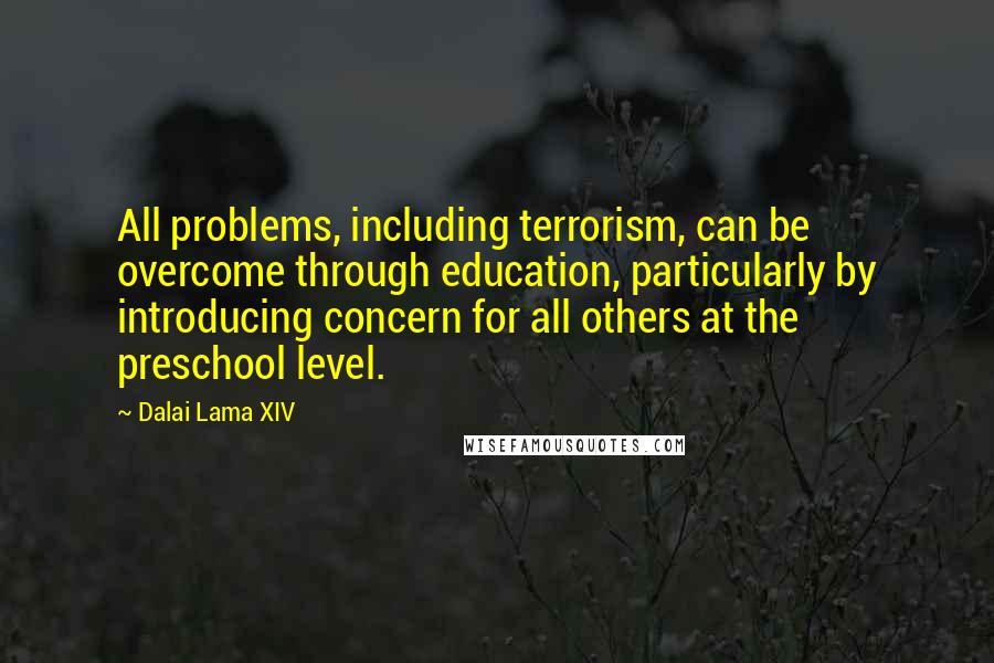 Dalai Lama XIV Quotes: All problems, including terrorism, can be overcome through education, particularly by introducing concern for all others at the preschool level.